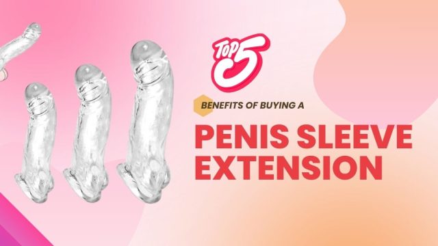 Top 5 Benefits of Buying a Penis Sleeve Extension